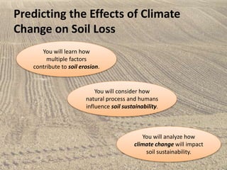 Predicting the Effects of Climate
Change on Soil Loss
You will learn how
multiple factors
contribute to soil erosion.
You will analyze how
climate change will impact
soil sustainability.
You will consider how
natural process and humans
influence soil sustainability.
 