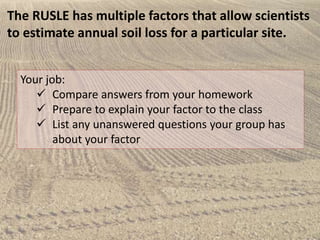 The RUSLE has multiple factors that allow scientists
to estimate annual soil loss for a particular site.
Your job:
 Compa...