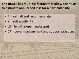 The RUSLE has multiple factors that allow scientists
to estimate annual soil loss for a particular site.
• R = rainfall an...