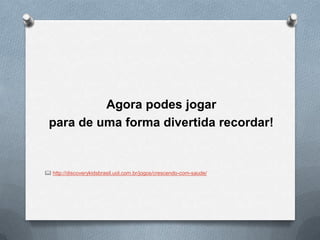 Agora podes jogar
para de uma forma divertida recordar!

 http://discoverykidsbrasil.uol.com.br/jogos/crescendo-com-saude/

 