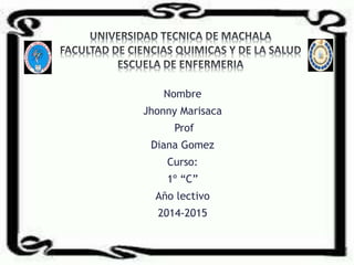 Nombre 
Jhonny Marisaca 
Prof 
Diana Gomez 
Curso: 
1º “C” 
Año lectivo 
2014-2015 
 
