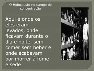 O Holocausto no campo de
       concentração


Aqui é onde os
eles eram
levados, onde
ficavam durante o
dia e noite, sem
comer sem beber e
onde acabavam
por morrer á fome
e sede.
 
