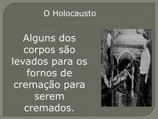 O Holocausto


   Alguns dos
   corpos são
levados para os
    fornos de
 cremação para
      serem
   cremados.
 