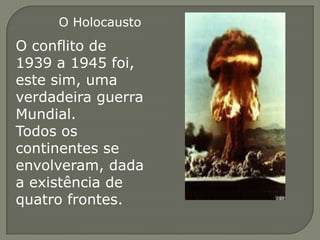 O Holocausto
O conflito de
1939 a 1945 foi,
este sim, uma
verdadeira guerra
Mundial.
Todos os
continentes se
envolveram, dada
a existência de
quatro frontes.
 