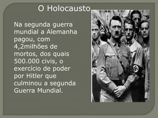 O Holocausto
Na segunda guerra
mundial a Alemanha
pagou, com
4,2milhões de
mortos, dos quais
500.000 civis, o
exercício de poder
por Hitler que
culminou a segunda
Guerra Mundial.
 