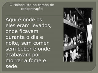 O Holocausto no campo de
       concentração


Aqui é onde os
eles eram levados,
onde ficavam
durante o dia e
noite, sem comer
sem beber e onde
acabavam por
morrer á fome e
sede.
 