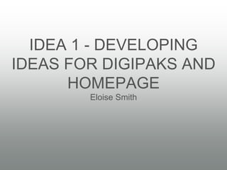IDEA 1 - DEVELOPING
IDEAS FOR DIGIPAKS AND
HOMEPAGE
Eloise Smith
 