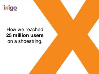 How we reached
25 million users
on a shoestring.
 