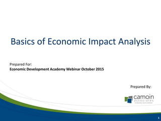 Basics of Economic Impact Analysis
Prepared By:
1
Prepared For:
Economic Development Academy Webinar October 2015
 