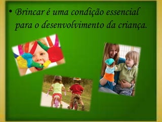 • Brincar é uma condição essencial
  para o desenvolvimento da criança.
 