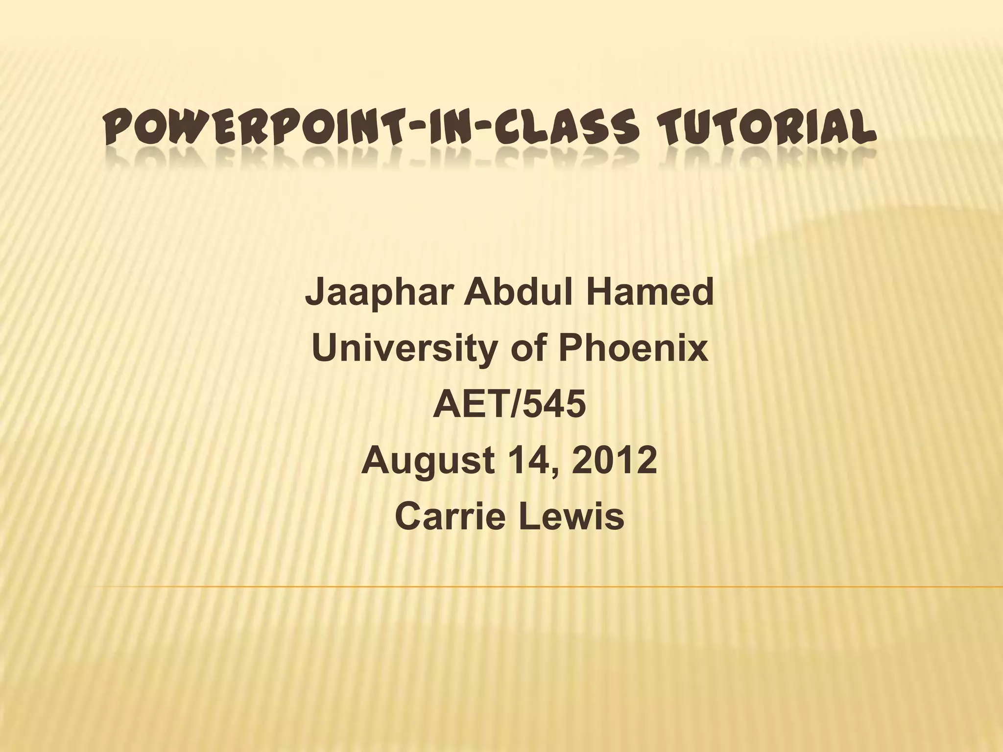 POWERPOINT-IN-CLASS TUTORIAL


       Jaaphar Abdul Hamed
       University of Phoenix
             AET/545
          August 14, 2012
           Carrie Lewis
 