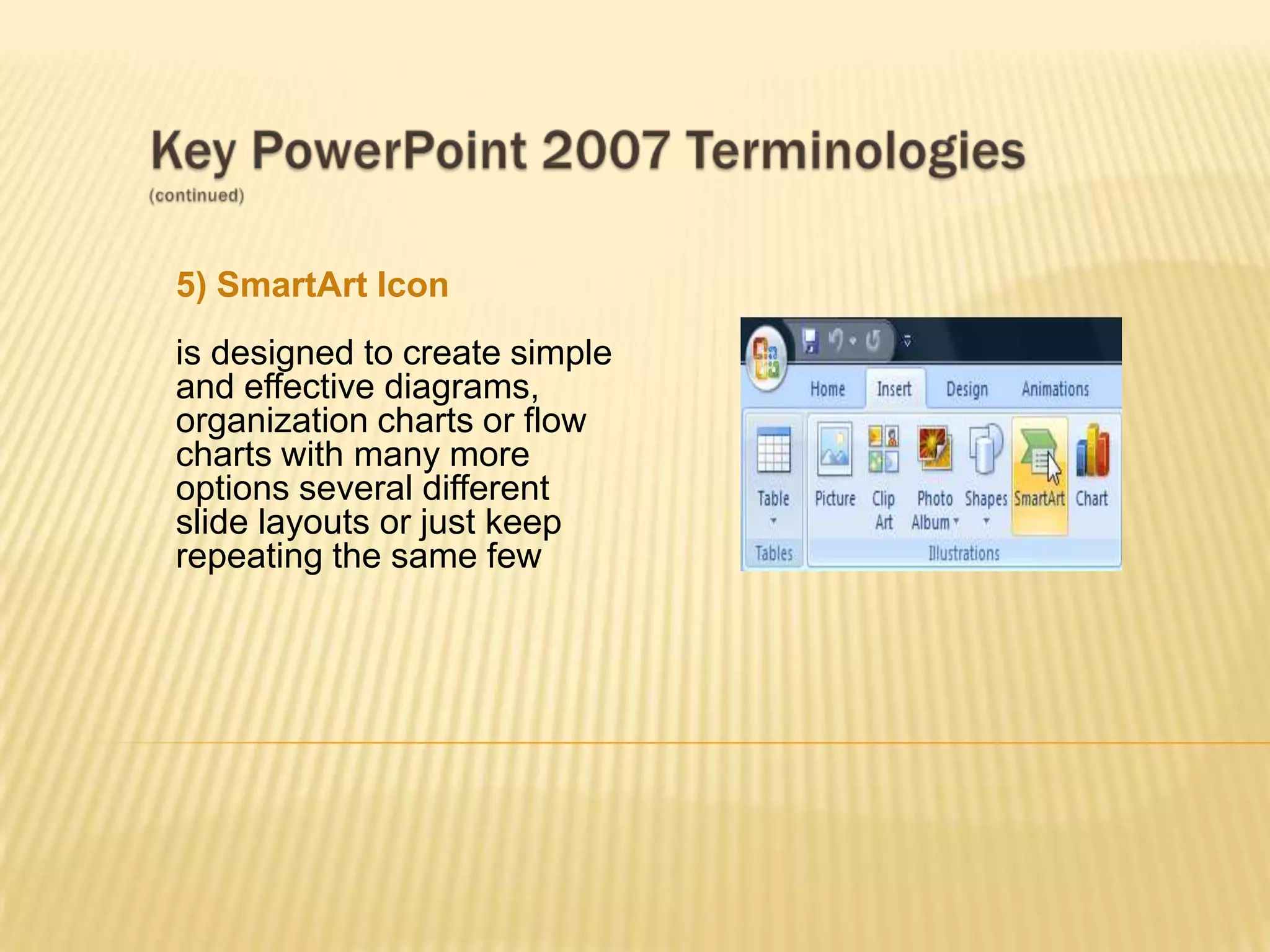 5) SmartArt Icon
is designed to create simple
and effective diagrams,
organization charts or flow
charts with many more
options several different
slide layouts or just keep
repeating the same few
 