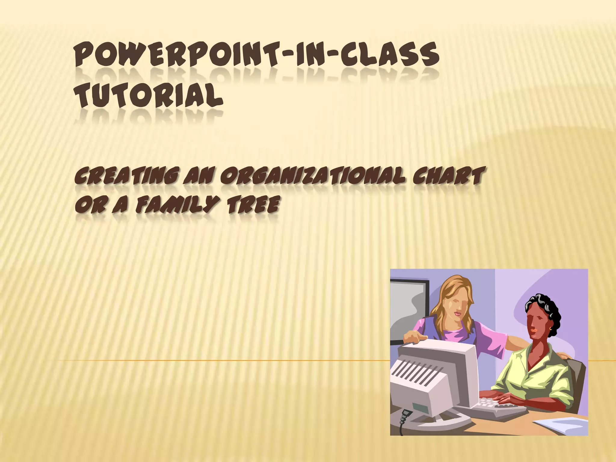 POWERPOINT-IN-CLASS
TUTORIAL

CREATING AN ORGANIZATIONAL CHART
OR A FAMILY TREE
 