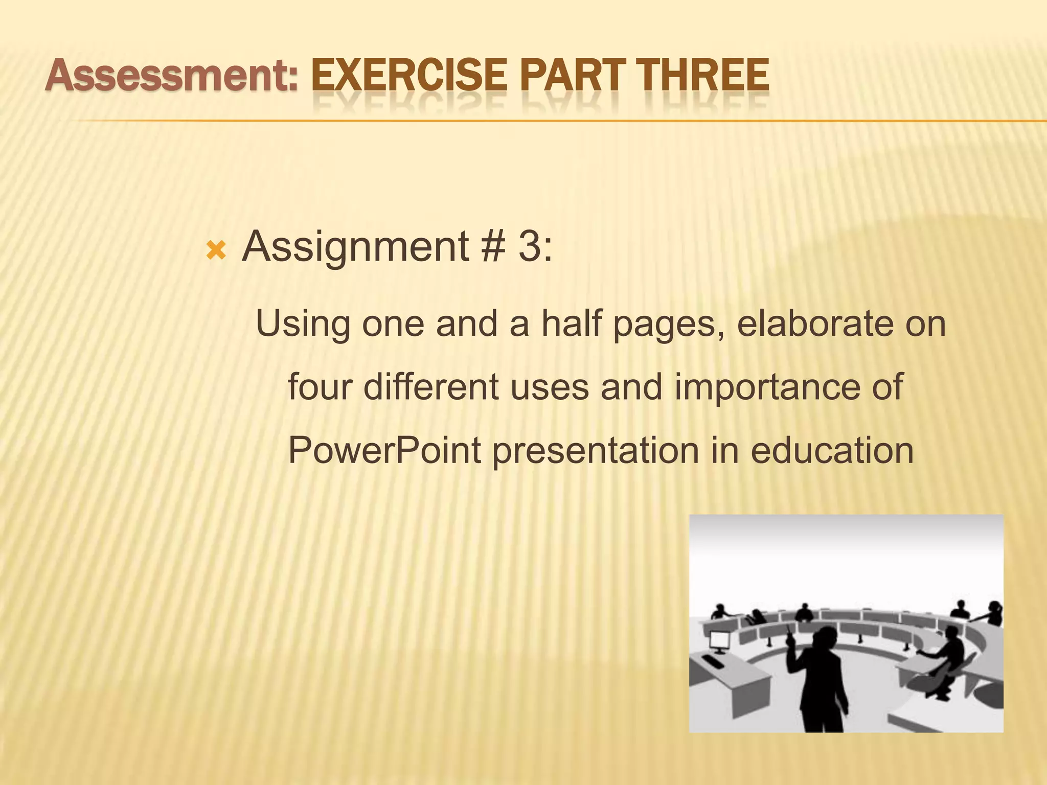 Assessment: EXERCISE PART THREE


         Assignment # 3:
          Using one and a half pages, elaborate on
            four different uses and importance of
            PowerPoint presentation in education
 