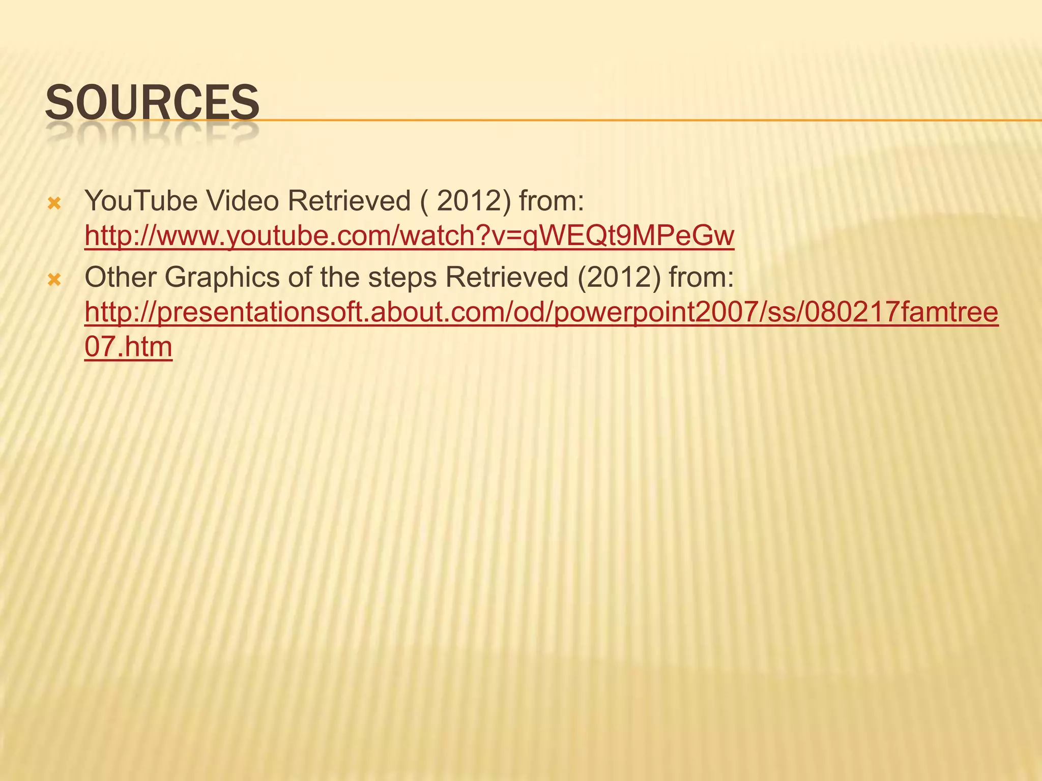 SOURCES
   YouTube Video Retrieved ( 2012) from:
    http://www.youtube.com/watch?v=qWEQt9MPeGw
   Other Graphics of the steps Retrieved (2012) from:
    http://presentationsoft.about.com/od/powerpoint2007/ss/080217famtree
    07.htm
 