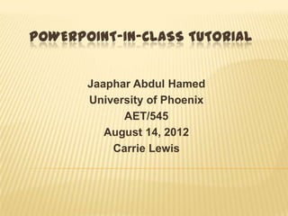 POWERPOINT-IN-CLASS TUTORIAL


       Jaaphar Abdul Hamed
       University of Phoenix
             AET/545
          August 14, 2012
           Carrie Lewis
 
