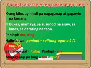 ang kilos ay hindi pa nagaganap at gagawin
pa lamang.
bukas, mamaya, sa susunod na araw, sa
lunes, sa darating na taon.
Panlapi: ma, mag
Halimbawa: panlapi + salitang-ugat o 2 (1
pantig)
Salitang-ugat= tulog Panlapi= ma
Magaganap pa lang = matutulog
 