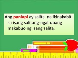 Ang panlapi ay salita na ikinakabit
sa isang salitang-ugat upang
makabuo ng isang salita.
 