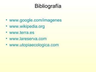 Bibliografía www.google.com/imagenes   www.wikipedia.org   www.terra.es www.lareserva.com www.utopiaecologica.com 