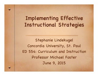 Implementing Effective
Instructional Strategies
Stephanie Lindekugel
Concordia University, St. Paul
ED 554: Curriculum and Instruction
Professor Michael Foster
June 9, 2015
 