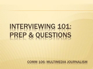 INTERVIEWING 101:
PREP & QUESTIONS
COMM 106: MULTIMEDIA JOURNALISM
 