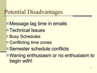 Potential Disadvantages  Message  l ag time in emails Technical Issues Busy Schedules Conflicting time zones Semester schedule conflicts Waning enthusiasm or no enthusiasm to begin with! 