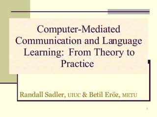 Computer-Mediated Communication and Language Learning:  From Theory to Practice  Randall Sadler,  UIUC  & Betil Eröz,  METU   