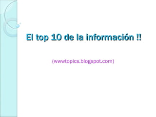 El top 10 de la información !! (wwwtopics.blogspot.com) 