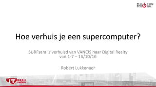 Hoe verhuis je een supercomputer?
SURFsara is verhuisd van VANCIS naar Digital Realty
van 1-7 – 16/10/16
Robert Lukkenaer
 