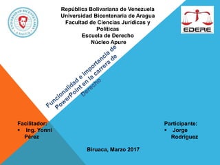 República Bolivariana de Venezuela
Universidad Bicentenaria de Aragua
Facultad de Ciencias Jurídicas y
Políticas
Escuela de Derecho
Núcleo Apure
Facilitador:
 Ing. Yonni
Pérez
Participante:
 Jorge
Rodríguez
Biruaca, Marzo 2017
 