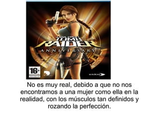 No es muy real, debido a que no nos
encontramos a una mujer como ella en la
realidad, con los músculos tan definidos y
          rozando la perfección.
 