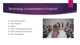 Technology is everywhere in Fashion
 Employment research
 Trend Research
 Reports
 Videos, Podcasts, Blog postings
 Trend, concept and mood boards
 Client presentations
 
