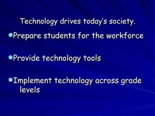 Technology drives today’s society. Prepare students for the workforce Provide technology tools Implement technology across grade  levels  