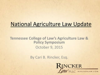 National Agriculture Law Update
Tennessee College of Law’s Agriculture Law &
Policy Symposium
October 9, 2015
By Cari B. Rincker, Esq.
 