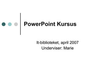 PowerPoint Kursus It-biblioteket, april 2007 Underviser: Marie 