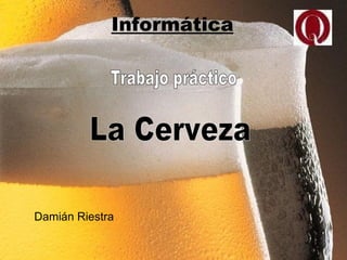 Trabajo práctico  La Cerveza Informática Damián Riestra 