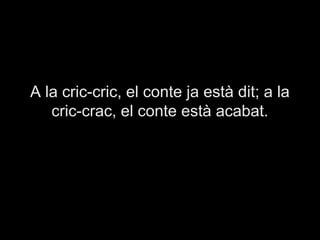 A la cric-cric, el conte ja està dit; a la
   cric-crac, el conte està acabat.
 