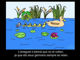 L'aneguet s’adonà que no el volien,
ja que els seus germans sempre es reien.
 