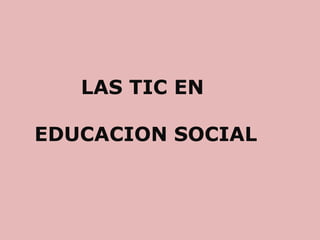 LAS TIC EN
EDUCACION SOCIAL

 