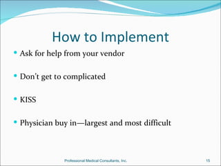 How to Implement
 Ask for help from your vendor


 Don’t get to complicated


 KISS


 Physician buy in—largest and most difficult



              Professional Medical Consultants, Inc.   15
 