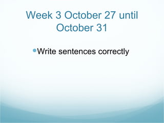 Week 3 October 27 until October 31 Write sentences correctly