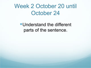 Week 2 October 20 until October 24 Understand the different parts of the sentence.