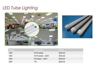LED Tube Lighting
Power Application Price
18W T8 (Frosted) $342.00
18W T8 (Frosted) – 220V $342.00
18W T8 (Clear) – 220V $342.00
36W T10 $842.00
 