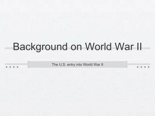 Background on World War II
The U.S. entry into World War II
 