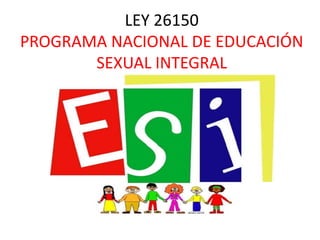 LEY 26150
PROGRAMA NACIONAL DE EDUCACIÓN
SEXUAL INTEGRAL
 