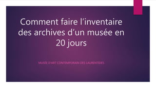 Comment faire l’inventaire
des archives d’un musée en
20 jours
MUSÉE D’ART CONTEMPORAIN DES LAURENTIDES
 