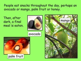 People eat snacks throughout the day, perhaps an
avocado or mango, palm fruit or honey.
Then, after
dark, a final
meal is eaten.
avocado
mango
palm fruit
 