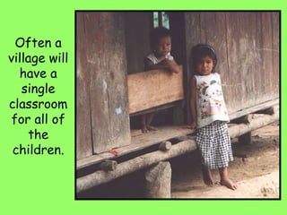 Often a
village will
have a
single
classroom
for all of
the
children.
 