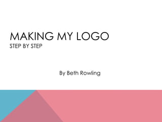 MAKING MY LOGO
STEP BY STEP



               By Beth Rowling
 