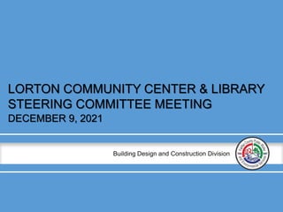 Building Design and Construction Division
LORTON COMMUNITY CENTER & LIBRARY
STEERING COMMITTEE MEETING
DECEMBER 9, 2021
 